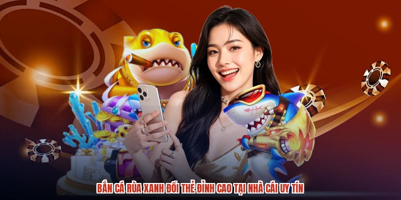Bắn Cá Rùa Xanh Đổi Thẻ Đỉnh Cao Tại Nhà Cái Uy Tín